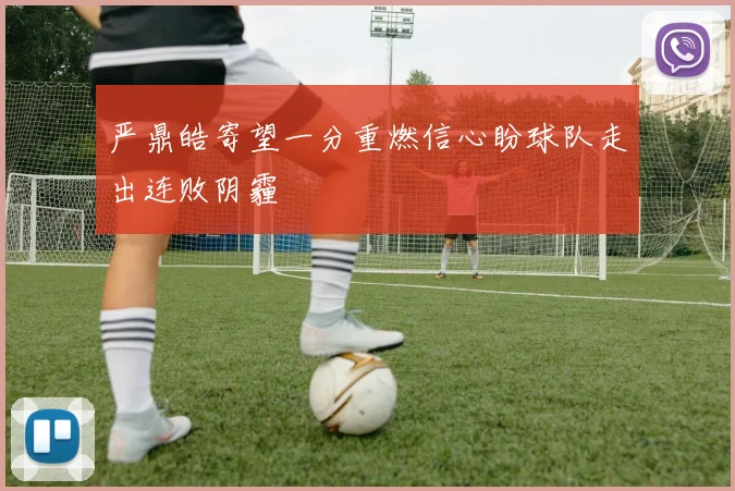 严鼎皓寄望一分重燃信心盼球队走出连败阴霾