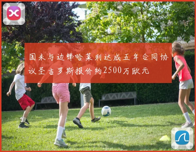 国米与边锋哈莱利达成五年合同协议圣吉罗斯报价约2500万欧元