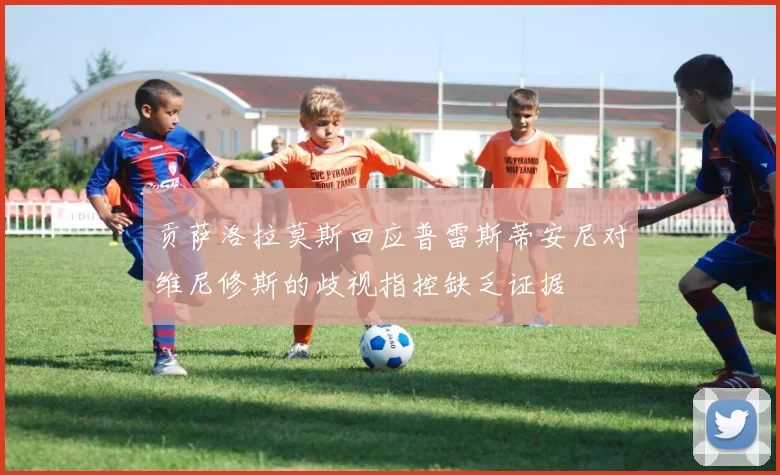 贡萨洛拉莫斯回应普雷斯蒂安尼对维尼修斯的歧视指控缺乏证据