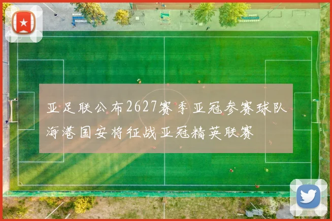 亚足联公布2627赛季亚冠参赛球队海港国安将征战亚冠精英联赛