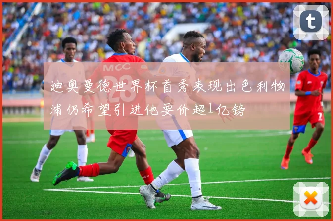 迪奥曼德世界杯首秀表现出色利物浦仍希望引进他要价超1亿镑