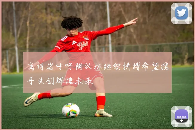 高诗岩呼吁陶汉林继续拼搏希望携手共创辉煌未来