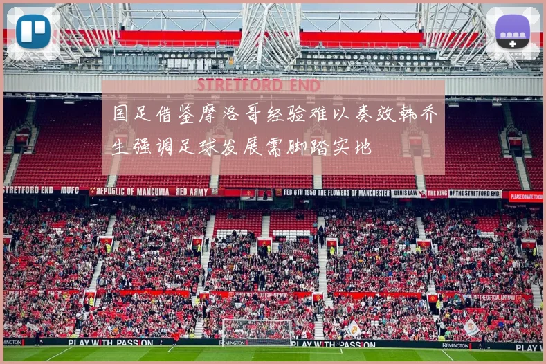 国足借鉴摩洛哥经验难以奏效韩乔生强调足球发展需脚踏实地