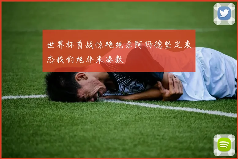 世界杯首战惊艳绝杀阿玛德坚定表态我们绝非来凑数