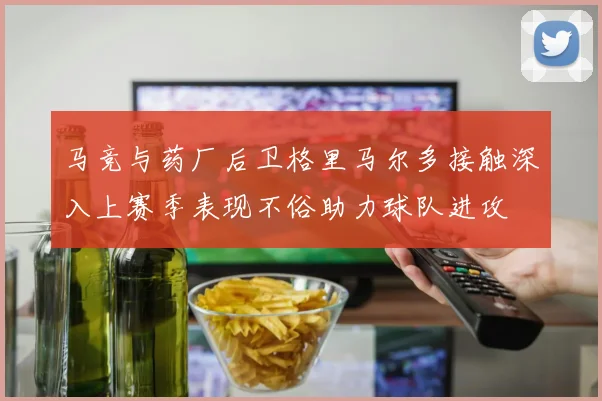 马竞与药厂后卫格里马尔多接触深入上赛季表现不俗助力球队进攻