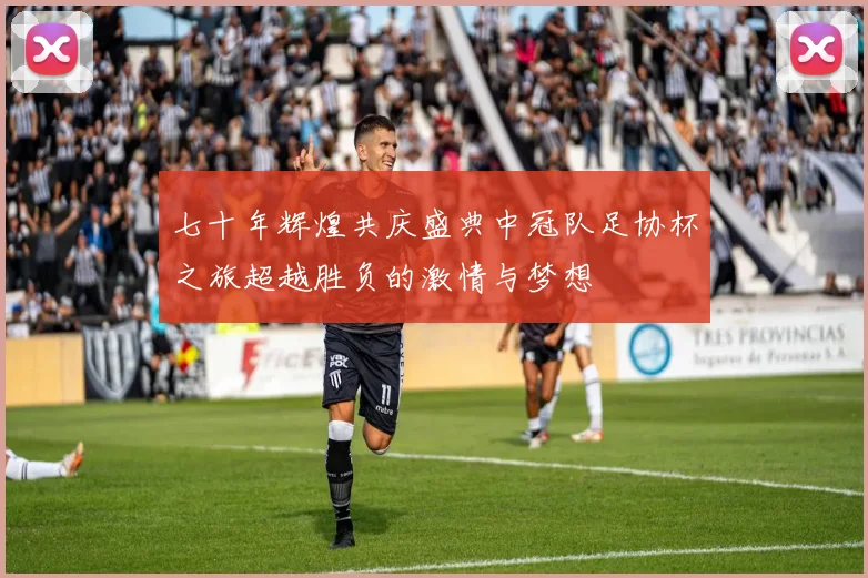 七十年辉煌共庆盛典中冠队足协杯之旅超越胜负的激情与梦想