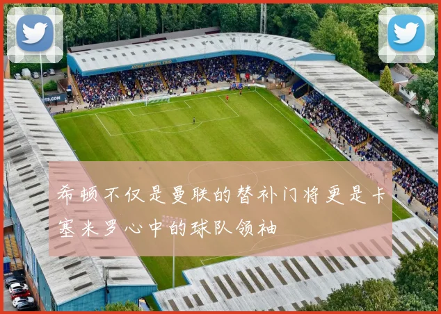 希顿不仅是曼联的替补门将更是卡塞米罗心中的球队领袖