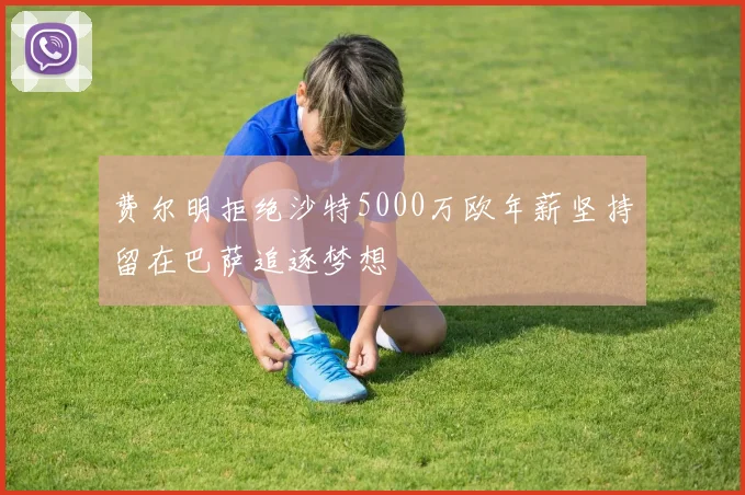 费尔明拒绝沙特5000万欧年薪坚持留在巴萨追逐梦想