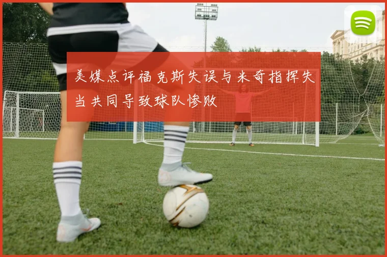 美媒点评福克斯失误与米奇指挥失当共同导致球队惨败