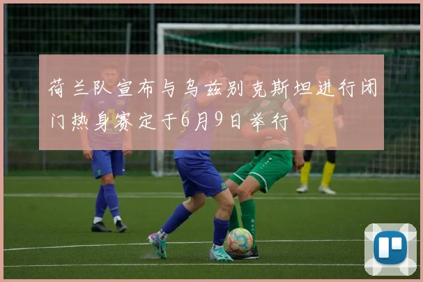 荷兰队宣布与乌兹别克斯坦进行闭门热身赛定于6月9日举行