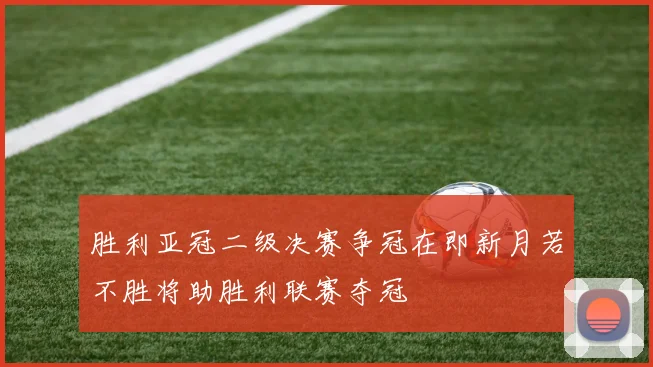 胜利亚冠二级决赛争冠在即新月若不胜将助胜利联赛夺冠