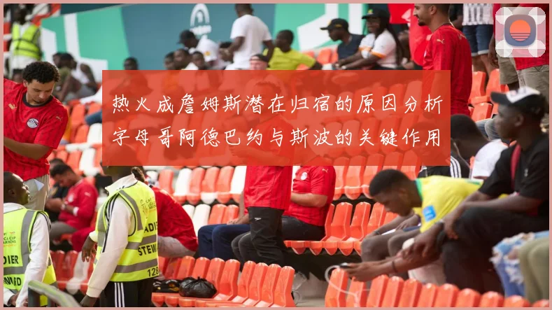 热火成詹姆斯潜在归宿的原因分析字母哥阿德巴约与斯波的关键作用