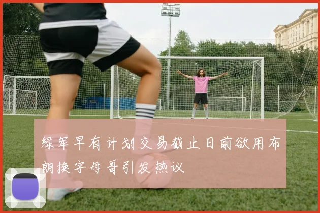 绿军早有计划交易截止日前欲用布朗换字母哥引发热议