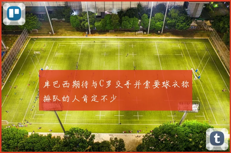 库巴西期待与C罗交手并索要球衣称排队的人肯定不少