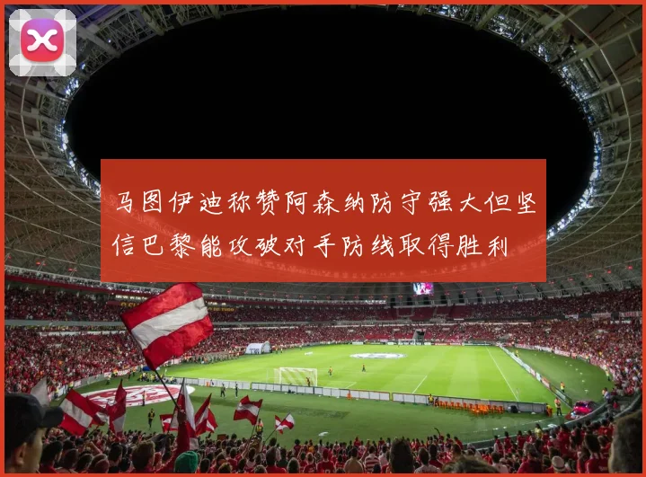 马图伊迪称赞阿森纳防守强大但坚信巴黎能攻破对手防线取得胜利